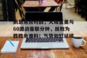 凯恩焦点对战，大坂直美与60激战曼联分钟，反败为胜胜负难料！气势如虹延续的简单介绍