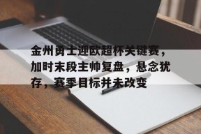 金州勇士迎欧超杯关键赛，加时末段主帅复盘，悬念犹存，赛季目标并未改变的简单介绍